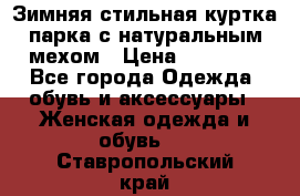 Зимняя стильная куртка-парка с натуральным мехом › Цена ­ 12 000 - Все города Одежда, обувь и аксессуары » Женская одежда и обувь   . Ставропольский край